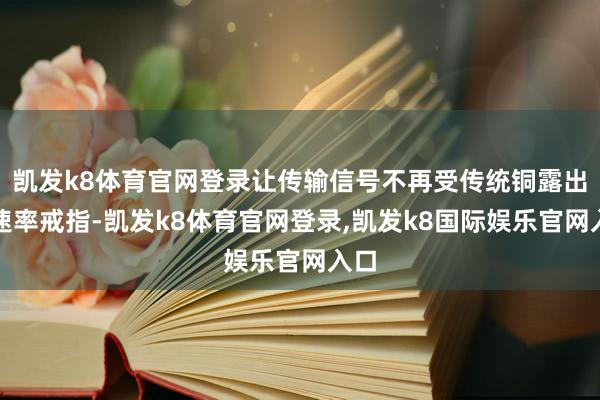 凯发k8体育官网登录让传输信号不再受传统铜露出的速率戒指-凯发k8体育官网登录,凯发k8国际娱乐官网入口