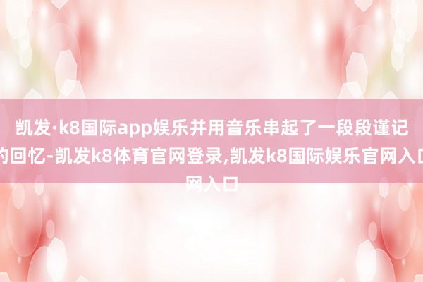 凯发·k8国际app娱乐并用音乐串起了一段段谨记的回忆-凯发k8体育官网登录,凯发k8国际娱乐官网入口