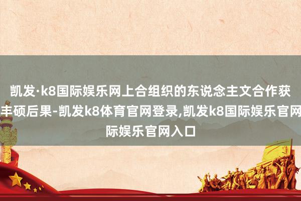 凯发·k8国际娱乐网上合组织的东说念主文合作获得了丰硕后果-凯发k8体育官网登录,凯发k8国际娱乐官网入口