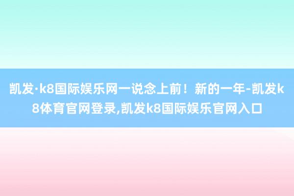 凯发·k8国际娱乐网一说念上前！新的一年-凯发k8体育官网登录,凯发k8国际娱乐官网入口