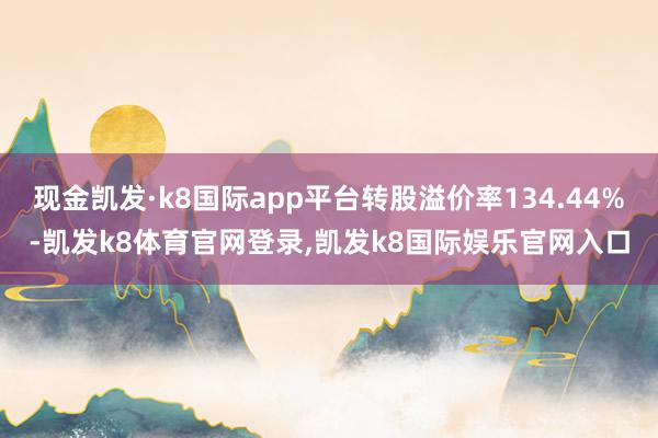 现金凯发·k8国际app平台转股溢价率134.44%-凯发k8体育官网登录,凯发k8国际娱乐官网入口