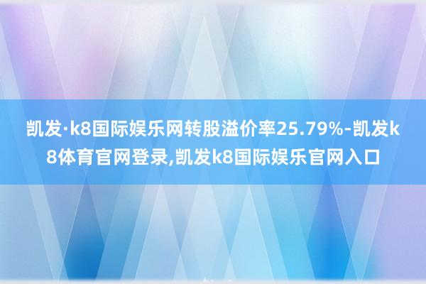 凯发·k8国际娱乐网转股溢价率25.79%-凯发k8体育官网登录,凯发k8国际娱乐官网入口