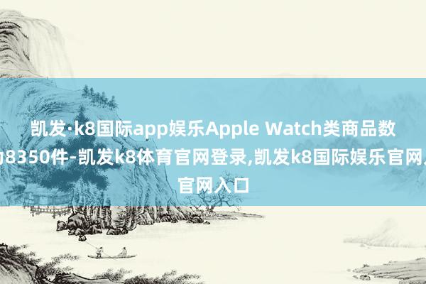 凯发·k8国际app娱乐Apple Watch类商品数目为8350件-凯发k8体育官网登录,凯发k8国际娱乐官网入口