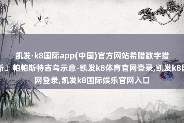 凯发·k8国际app(中国)官方网站　　希腊数字措置部长迪米特里斯・帕帕斯特吉乌示意-凯发k8体育官网登录,凯发k8国际娱乐官网入口