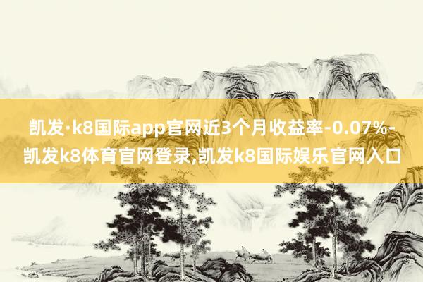 凯发·k8国际app官网近3个月收益率-0.07%-凯发k8体育官网登录,凯发k8国际娱乐官网入口