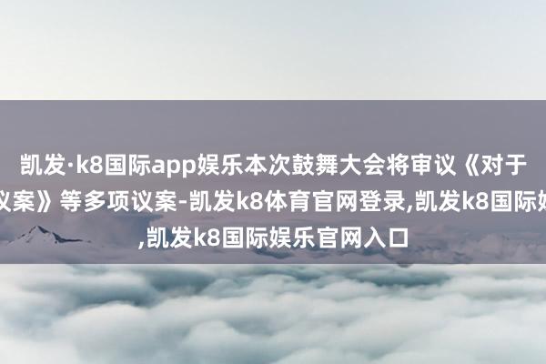 凯发·k8国际app娱乐本次鼓舞大会将审议《对于十分选录的议案》等多项议案-凯发k8体育官网登录,凯发k8国际娱乐官网入口