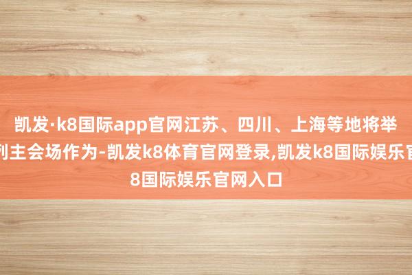 凯发·k8国际app官网江苏、四川、上海等地将举办一系列主会场作为-凯发k8体育官网登录,凯发k8国际娱乐官网入口