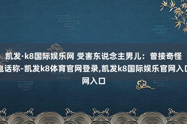 凯发·k8国际娱乐网 受害东说念主男儿:曾接奇怪电话称-凯发k8体育官网登录,凯发k8国际娱乐官网入口
