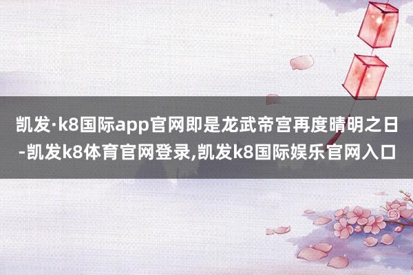 凯发·k8国际app官网即是龙武帝宫再度晴明之日-凯发k8体育官网登录,凯发k8国际娱乐官网入口