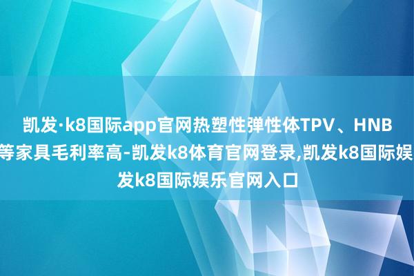 凯发·k8国际app官网热塑性弹性体TPV、HNBR、共聚酯等家具毛利率高-凯发k8体育官网登录,凯发k8国际娱乐官网入口