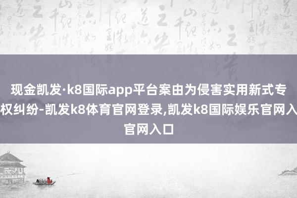 现金凯发·k8国际app平台案由为侵害实用新式专利权纠纷-凯发k8体育官网登录,凯发k8国际娱乐官网入口