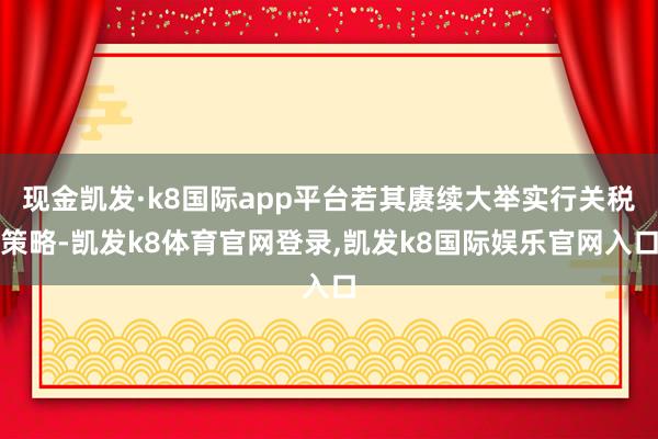 现金凯发·k8国际app平台若其赓续大举实行关税策略-凯发k8体育官网登录,凯发k8国际娱乐官网入口
