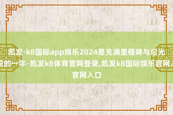 凯发·k8国际app娱乐2024是充满里程碑与后光建设的一年-凯发k8体育官网登录,凯发k8国际娱乐官网入口