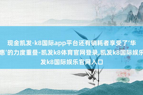 现金凯发·k8国际app平台还有销耗者享受了‘华为教师优惠’的力度重叠-凯发k8体育官网登录,凯发k8国际娱乐官网入口