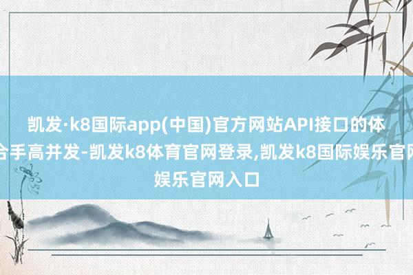 凯发·k8国际app(中国)官方网站API接口的体式撑合手高并发-凯发k8体育官网登录,凯发k8国际娱乐官网入口