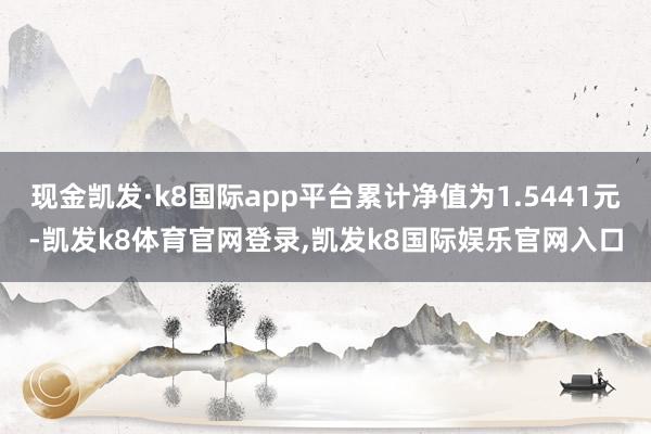 现金凯发·k8国际app平台累计净值为1.5441元-凯发k8体育官网登录,凯发k8国际娱乐官网入口
