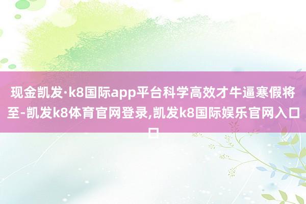 现金凯发·k8国际app平台科学高效才牛逼寒假将至-凯发k8体育官网登录,凯发k8国际娱乐官网入口