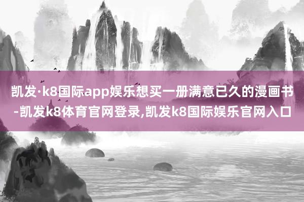 凯发·k8国际app娱乐想买一册满意已久的漫画书-凯发k8体育官网登录,凯发k8国际娱乐官网入口