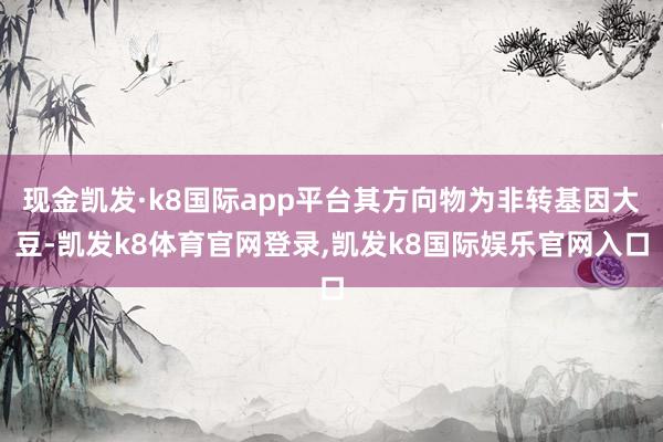 现金凯发·k8国际app平台其方向物为非转基因大豆-凯发k8体育官网登录,凯发k8国际娱乐官网入口