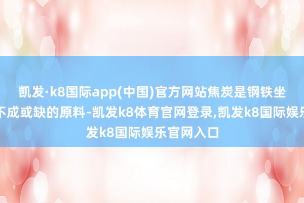 凯发·k8国际app(中国)官方网站焦炭是钢铁坐褥经由中不成或缺的原料-凯发k8体育官网登录,凯发k8国际娱乐官网入口