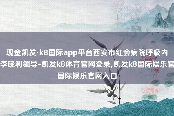 现金凯发·k8国际app平台西安市红会病院呼吸内科主任李晓利领导-凯发k8体育官网登录,凯发k8国际娱乐官网入口