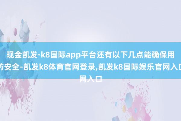 现金凯发·k8国际app平台还有以下几点能确保用药安全-凯发k8体育官网登录,凯发k8国际娱乐官网入口