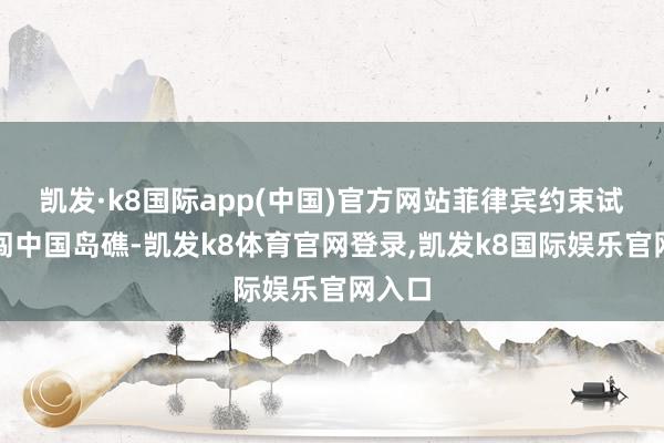 凯发·k8国际app(中国)官方网站菲律宾约束试图强闯中国岛礁-凯发k8体育官网登录,凯发k8国际娱乐官网入口