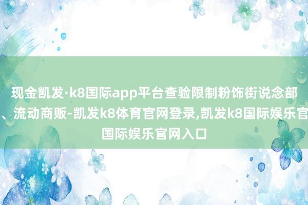 现金凯发·k8国际app平台查验限制粉饰街说念部分超市、流动商贩-凯发k8体育官网登录,凯发k8国际娱乐官网入口