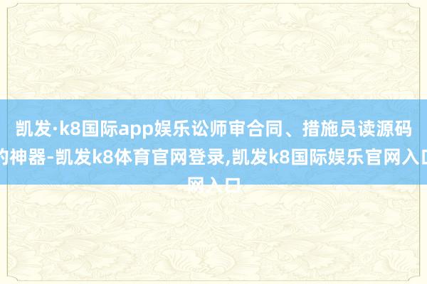 凯发·k8国际app娱乐讼师审合同、措施员读源码的神器-凯发k8体育官网登录,凯发k8国际娱乐官网入口