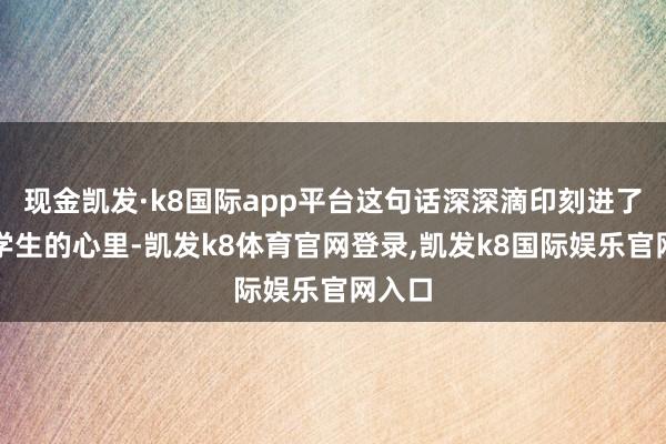 现金凯发·k8国际app平台这句话深深滴印刻进了部分学生的心里-凯发k8体育官网登录,凯发k8国际娱乐官网入口