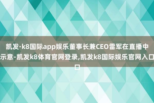 凯发·k8国际app娱乐董事长兼CEO雷军在直播中示意-凯发k8体育官网登录,凯发k8国际娱乐官网入口