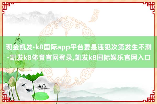 现金凯发·k8国际app平台要是违犯次第发生不测-凯发k8体育官网登录,凯发k8国际娱乐官网入口