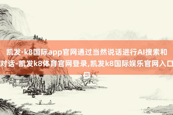 凯发·k8国际app官网通过当然说话进行AI搜索和对话-凯发k8体育官网登录,凯发k8国际娱乐官网入口