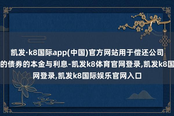 凯发·k8国际app(中国)官方网站用于偿还公司在公开商场刊行的债券的本金与利息-凯发k8体育官网登录,凯发k8国际娱乐官网入口