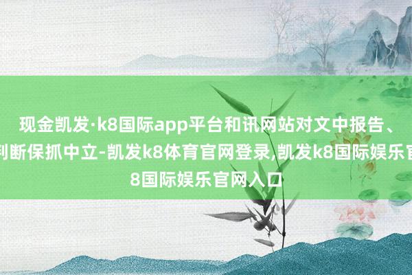 现金凯发·k8国际app平台和讯网站对文中报告、不雅点判断保抓中立-凯发k8体育官网登录,凯发k8国际娱乐官网入口