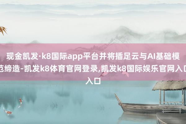 现金凯发·k8国际app平台并将插足云与AI基础模范缔造-凯发k8体育官网登录,凯发k8国际娱乐官网入口
