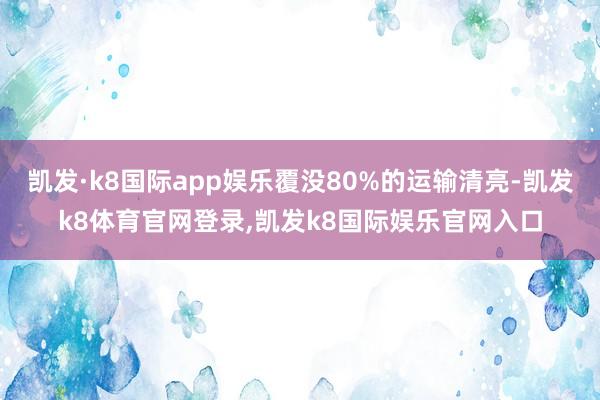 凯发·k8国际app娱乐覆没80%的运输清亮-凯发k8体育官网登录,凯发k8国际娱乐官网入口