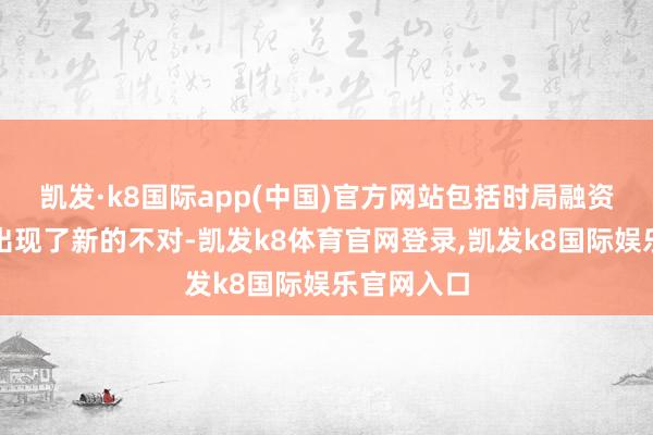 凯发·k8国际app(中国)官方网站包括时局融资问题方面出现了新的不对-凯发k8体育官网登录,凯发k8国际娱乐官网入口