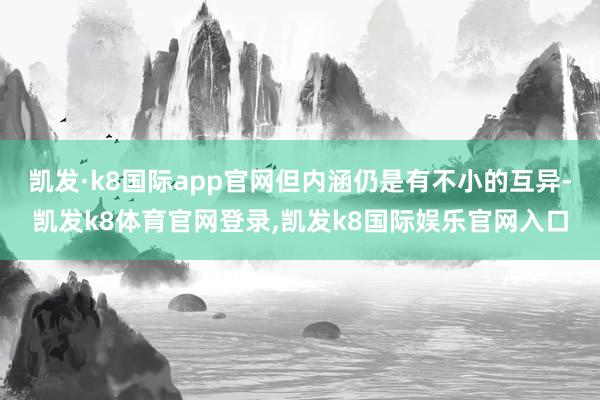 凯发·k8国际app官网但内涵仍是有不小的互异-凯发k8体育官网登录,凯发k8国际娱乐官网入口