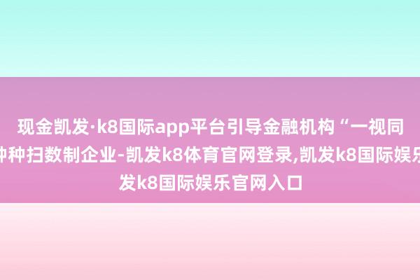 现金凯发·k8国际app平台引导金融机构“一视同仁”对待种种扫数制企业-凯发k8体育官网登录,凯发k8国际娱乐官网入口