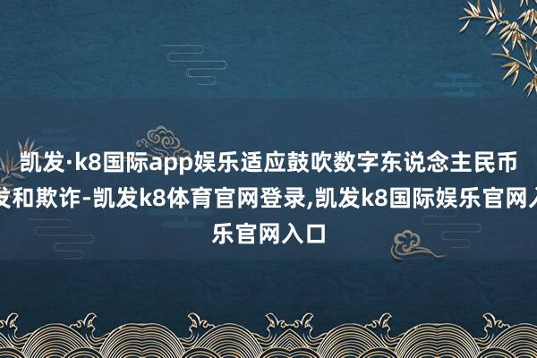 凯发·k8国际app娱乐适应鼓吹数字东说念主民币研发和欺诈-凯发k8体育官网登录,凯发k8国际娱乐官网入口