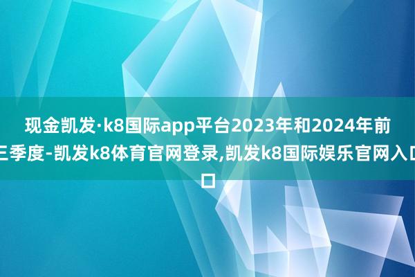 现金凯发·k8国际app平台2023年和2024年前三季度-凯发k8体育官网登录,凯发k8国际娱乐官网入口