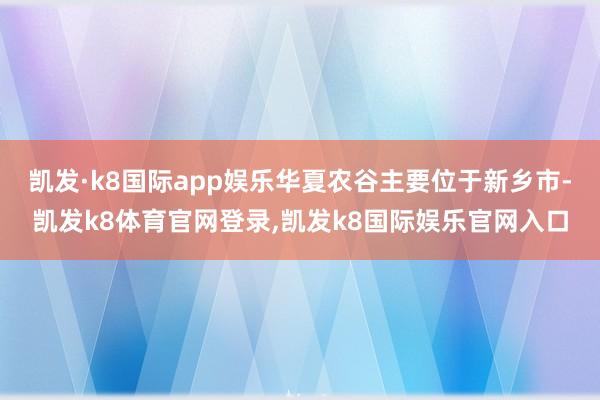 凯发·k8国际app娱乐华夏农谷主要位于新乡市-凯发k8体育官网登录,凯发k8国际娱乐官网入口
