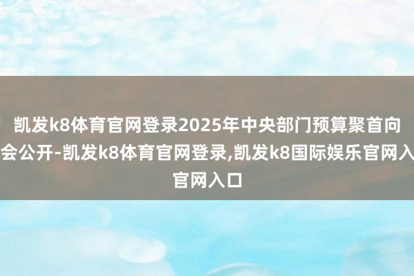 凯发k8体育官网登录2025年中央部门预算聚首向社会公开-凯发k8体育官网登录,凯发k8国际娱乐官网入口
