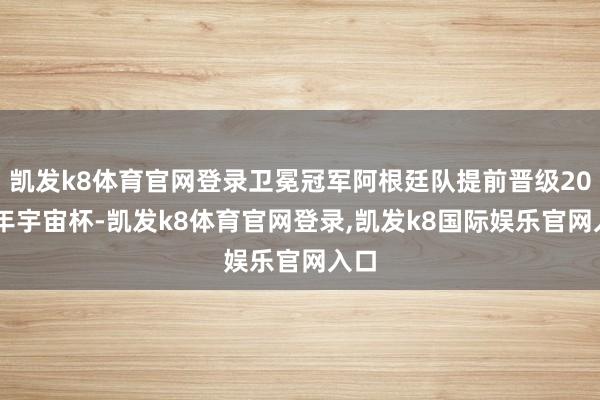 凯发k8体育官网登录卫冕冠军阿根廷队提前晋级2026年宇宙杯-凯发k8体育官网登录,凯发k8国际娱乐官网入口