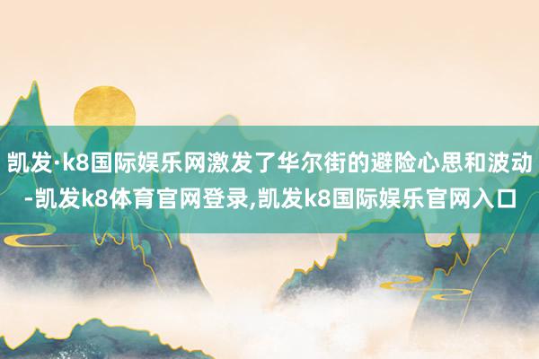 凯发·k8国际娱乐网激发了华尔街的避险心思和波动-凯发k8体育官网登录,凯发k8国际娱乐官网入口