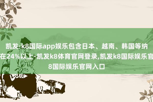 凯发·k8国际app娱乐包含日本、越南、韩国等纳税额度在24%以上-凯发k8体育官网登录,凯发k8国际娱乐官网入口