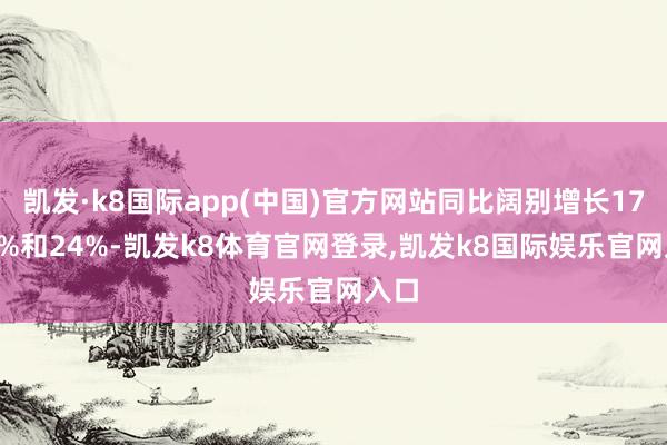 凯发·k8国际app(中国)官方网站同比阔别增长17.28%和24%-凯发k8体育官网登录,凯发k8国际娱乐官网入口