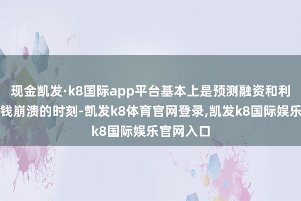 现金凯发·k8国际app平台基本上是预测融资和利率市集价钱崩溃的时刻-凯发k8体育官网登录,凯发k8国际娱乐官网入口