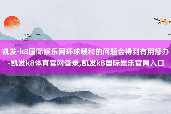 凯发·k8国际娱乐网环球暖和的问题会得到有用惩办-凯发k8体育官网登录,凯发k8国际娱乐官网入口